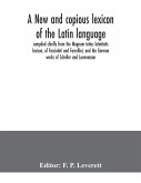 A new and copious lexicon of the Latin language, compiled chiefly from the Magnum totius latinitatis lexicon, of Facciolati and Forcellini, and the German works of Scheller and Luenemann