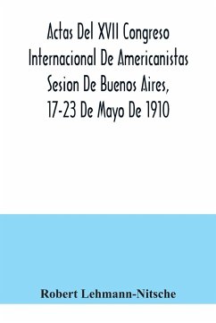 Actas Del XVII Congreso Internacional De Americanistas Sesion De Buenos Aires, 17-23 De Mayo De 1910 - Lehmann-Nitsche, Robert