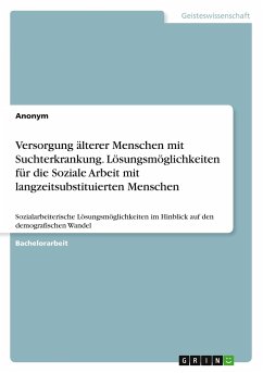 Versorgung älterer Menschen mit Suchterkrankung. Lösungsmöglichkeiten für die Soziale Arbeit mit langzeitsubstituierten Menschen - Anonym