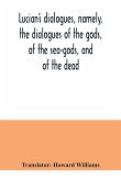 Lucian's dialogues, namely, the dialogues of the gods, of the sea-gods, and of the dead; Zeus the tragedian, the ferry-boat, etc