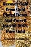 Recover Gold from Gold Plated Items, And Turn It Into 99.995% Pure Gold (eBook, ePUB)