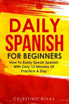 Daily Spanish For Beginners: How To Easily Speak Spanish With Only 12 Minutes Of Practice A Day (eBook, ePUB) - Rivas, Celestino