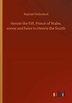 Henrie the Fift, Prince of Wales, sonne and heire to Henrie the fourth