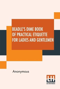 Beadle's Dime Book Of Practical Etiquette For Ladies And Gentlemen - Anonymous