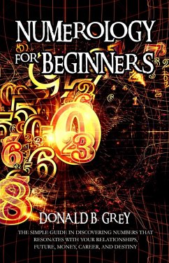 Numerology For Beginners - The Simple Guide In Discovering Numbers That Resonates With Your Relationships, Future, Money, Career, And Destiny (eBook, ePUB) - Grey, Donald B.