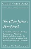 The Clock Jobber's Handybook - A Practical Manual on Cleaning, Repairing and Adjusting: Embracing Information on the Tools, Materials, Appliances and Processes Employed in Clockwork (eBook, ePUB)