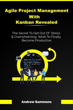 Agile Project Management With Kanban Revealed: The Secret To Get Out Of Stress And Overwhelming Work To Finally Become Productive (eBook, ePUB) - Sammons, Andrew