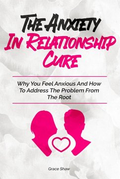 The Anxiety In Relationship Cure: Why You Feel Anxious And How To Address The Problem From The Root (eBook, ePUB) - Shaw, Grace