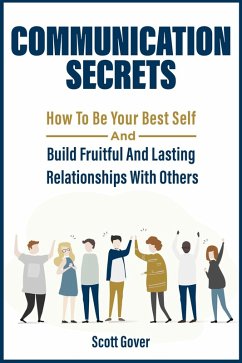 Communication Secrets: How To Be Your Best Self And Build Fruitful And Lasting Relationships With Others (eBook, ePUB) - Gover, Scott