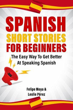 Spanish Short Stories For Beginners: The Easy Way To Get Better At Speaking Spanish (eBook, ePUB) - Moya, Felipe; Pérez, Leslie