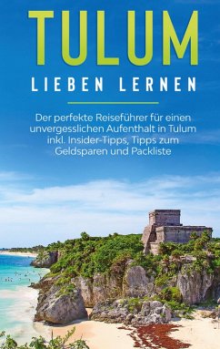 Tulum lieben lernen: Der perfekte Reiseführer für einen unvergesslichen Aufenthalt in Tulum inkl. Insider-Tipps, Tipps zum Geldsparen und Packliste (eBook, ePUB)