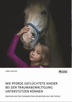 Wie Pferde geflüchtete Kinder bei der Traumabewältigung unterstützen können. Der Einfluss des therapeutischen Reitens auf die Psyche (eBook, PDF) - Hofius, Jana
