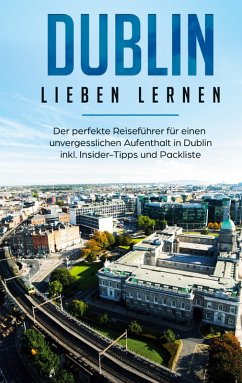 Dublin lieben lernen: Der perfekte Reiseführer für einen unvergesslichen Aufenthalt in Dublin inkl. Insider-Tipps und Packliste (eBook, ePUB)