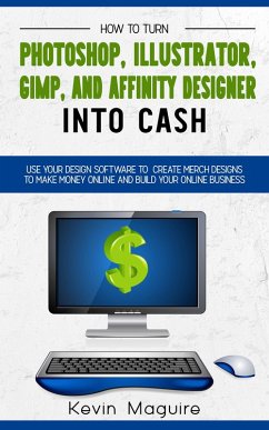 Turn Photoshop, Gimp, Illustrator, and Affinity Designer into Cash: Using Your Design Software to Create Designs to Make Money Online and Build Your Online Business (eBook, ePUB) - Maguire, Kevin