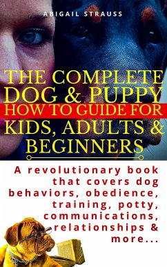 The Complete Dog & Puppy How to Guide For Kids, Adults & Beginners (eBook, ePUB) - Strauss, Abigail