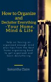 How to Organize and Declutter Everything-- Your Home, Mind & Life (eBook, ePUB)