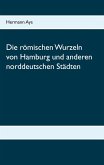 Die römischen Wurzeln von Hamburg und anderen norddeutschen Städten Die römischen Wurzeln von Hamburg und anderen norddeutschen Städten