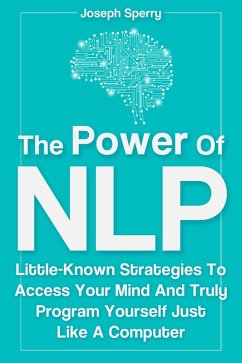 The Power Of NLP: Little-Known Strategies To Access Your Mind And Truly Program Yourself Just Like A Computer (eBook, ePUB) - Sperry, Joseph