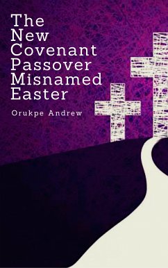 The New Covenant Passover Misnamed Easter (eBook, ePUB) - Andrew, Orukpe