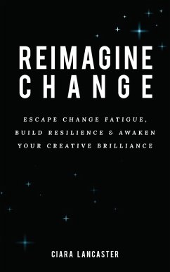 Reimagine Change: Escape Change Fatigue, Build Resilience and Awaken Your Creative Brilliance (eBook, ePUB) - Lancaster, Ciara