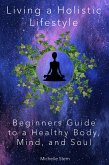 Living a Holistic Lifestyle: Beginners Guide to a Healthy Body, Mind, and Soul (eBook, ePUB)