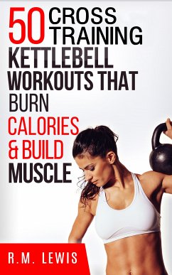The Top 50 Kettlebell Cross Training Workouts That Burn Calories & Build Muscle (eBook, ePUB) - Lewis, R. M.