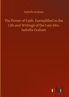 The Power of Faith, Exemplified in the Life and Writings of the Late Mrs. Isabella Graham - Graham, Isabella