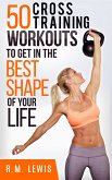 The Top 50 Cross Training Workouts To Get In The Best Shape Of Your Life. (eBook, ePUB)