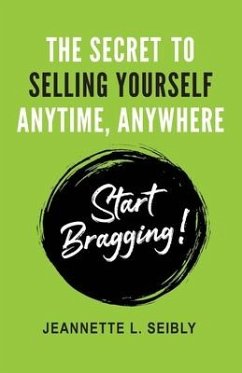 The Secret to Selling Yourself Anytime, Anywhere: Start Bragging! - Seibly, Jeannette L.