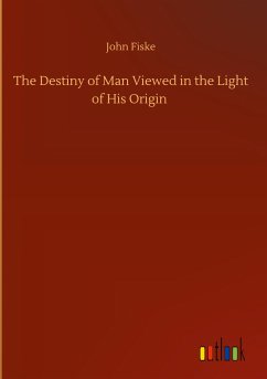 The Destiny of Man Viewed in the Light of His Origin - Fiske, John