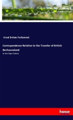 Correspondence Relative to the Transfer of British Bechuanaland Correspondence Relative to the Transfer of British Bechuanaland