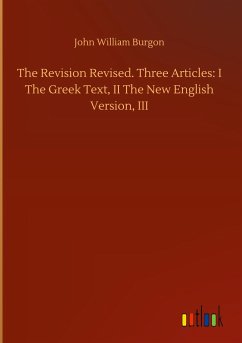 The Revision Revised. Three Articles: I The Greek Text, II The New English Version, III - Burgon, John William