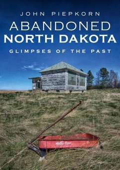 Abandoned North Dakota: Glimpses of the Past - Piepkorn, John