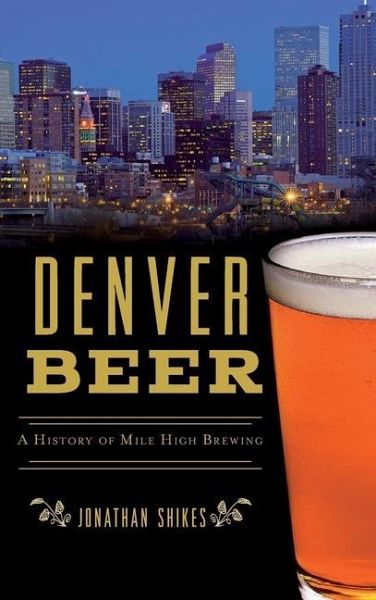 Denver Beer: A History of Mile High Brewing Denver Beer: A History of Mile High Brewing