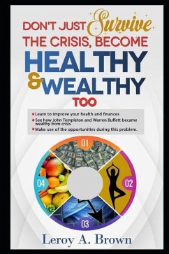 Don't Just Survive The Crisis, Become Healthy And Wealthy Too: Learn to improve your health and finances; See how John Templeton and Warren Buffett be - Brown, Leroy A.