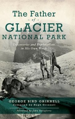 Father of Glacier National Park: Discoveries and Explorations in His Own Words - Grinell, George Bird