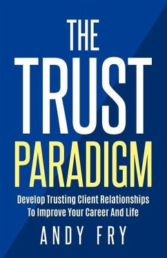 The Trust Paradigm: Develop Trusting Client Relationships To Improve Your Career And Life - Fry, Andy