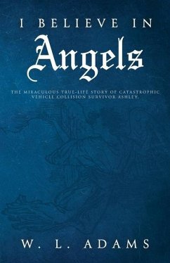 I Believe in Angels: The Miraculous True-Life Story of Catastrophic Vehicle Collision Survivor Ashley - Adams, W. L.