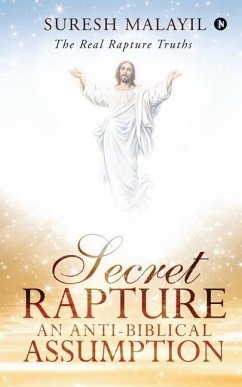 Secret Rapture: An Anti-Biblical Assumption: The Real Rapture Truths - Suresh Malayil