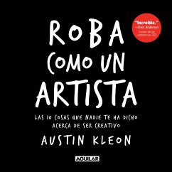 Roba Como Un Artista: Las 10 Cosas Que Nadie Te Ha Dicho Acerca de Ser Creativo / Steal Like an Artist: 10 Things Nobody Told You about Being Creative - Kleon, Austin