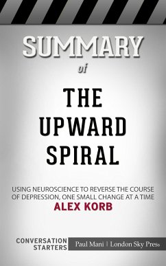 Summary of The Upward Spiral: Using Neuroscience to Reverse the Course of Depression, One Small Change at a Time: Conversation Starters (eBook, ePUB) - Mani, Paul