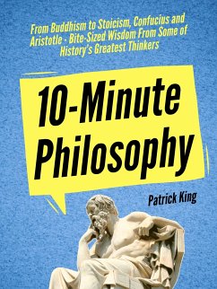 10-Minute Philosophy: From Buddhism to Stoicism, Confucius and Aristotle - Bite-Sized Wisdom From Some of History’s Greatest Thinkers (eBook, ePUB) - King, Patrick