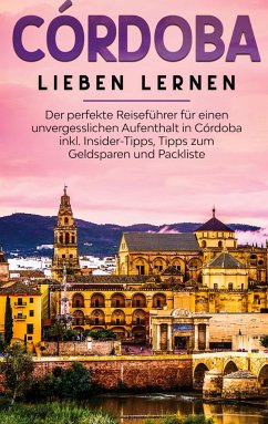 Córdoba lieben lernen: Der perfekte Reiseführer für einen unvergesslichen Aufenthalt in Córdoba inkl. Insider-Tipps, Tipps zum Geldsparen und Packliste - Lehmann, Anna