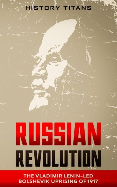 Russian Revolution: The Vladimir Lenin-Led Bolshevik Uprising of 1917 (eBook, ePUB) Russian Revolution: The Vladimir Lenin-Led Bolshevik Uprising of 1917 (eBook, ePUB)