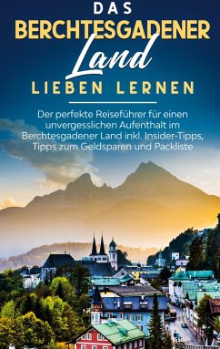 Das Berchtesgadener Land lieben lernen: Der perfekte Reiseführer für einen unvergesslichen Aufenthalt im Berchtesgadener Land inkl. Insider-Tipps, Tipps zum Geldsparen und Packliste