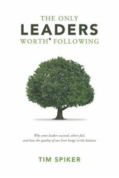 The Only Leaders Worth* Following: Why Some Leaders Succeed, Others Fail, and How the Quality of Our Lives Hangs in the Balance - Spiker, Tim