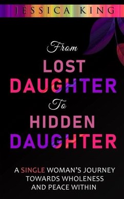 From Lost Daughter to Hidden Daughter: A Single Woman's Journey Towards Wholeness and Peace Within - King, Jessica