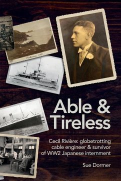Able & Tireless: Cecil Rivière (1894 - 1993): the fascinating life of a globetrotting Cable Engineer & survivor of WW2 Japanese internm - Dormer, Sue