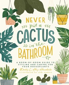 Never Put a Cactus in the Bathroom: A Room-By-Room Guide to Styling and Caring for Your Houseplants - Hinsdale, Emily L. Hay