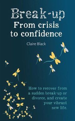 Break-up From Crisis to Confidence: How to recover from a sudden break-up or divorce, and create your vibrant new life - Black, Claire